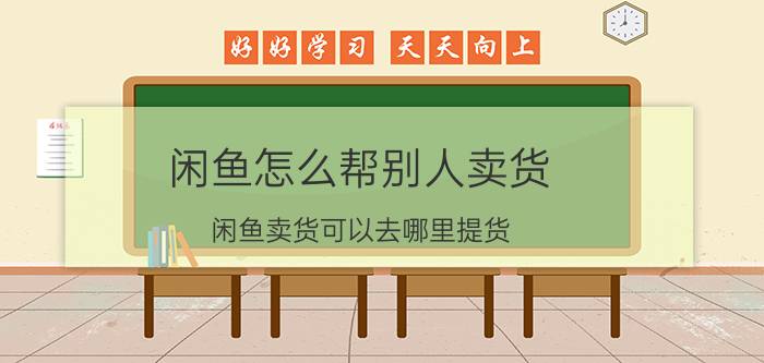 闲鱼怎么帮别人卖货 闲鱼卖货可以去哪里提货？